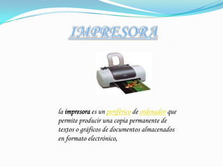 IMPRESORAla impresora es un periférico de ordenador que permite producir una copia permanente de textos o gráficos de documentos almacenados en formato electrónico,