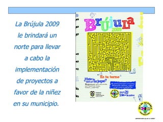 La Brújula 2009 le brindará un norte para llevar a cabo la implementación de proyectos a favor de la niñez en su municipio.  