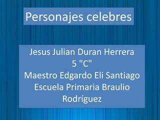 Jesus Julian Duran Herrera
5 "C"
Maestro Edgardo Eli Santiago
Escuela Primaria Braulio
Rodríguez
Personajes celebres
 
