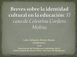 Lcda. Zulmarie Alverio Ramos
Conferencia
2016
Asociación de Profesores Jubilados de la
Universidad de Puerto Rico, Recinto de Humacao
 