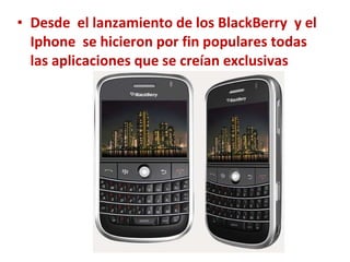 Desde  el lanzamiento de los BlackBerry  y el Iphone  se hicieron por fin populares todas las aplicaciones que se creían exclusivas  