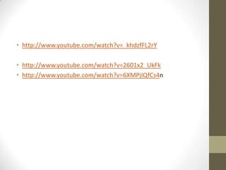 • http://www.youtube.com/watch?v=_khdzfFL2rY
• http://www.youtube.com/watch?v=2601x2_UkFk
• http://www.youtube.com/watch?v=6XMPjIQfCs4n

 