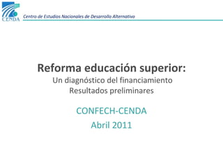 Reforma educación superior:  Un diagnóstico del financiamiento Resultados preliminares CONFECH-CENDA Abril 2011 Centro de Estudios Nacionales de Desarrollo Alternativo 