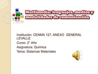 Institución: CENMA 127, ANEXO GENERAL 
LEVALLE 
Curso: 2° Año 
Asignatura: Química 
Tema: Sistemas Materiales 
 