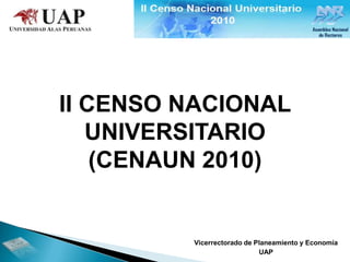 II CENSO NACIONAL
   UNIVERSITARIO
    (CENAUN 2010)


         Vicerrectorado de Planeamiento y Economía
                            UAP
 