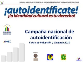 COMISIÓN NACIONAL DE ESTADÍSTICA DE LOS PUEBLOS INDÍGENAS, AFROECUATORIANO Y MONTUBIO
Campaña nacional de
autoidentificación
Censo de Población y Vivienda 2010
 