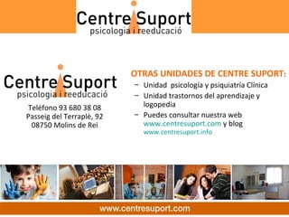 OTRAS UNIDADES DE CENTRE SUPORT:
                           – Unidad psicología y psiquiatría Clínica
                           – Unidad trastornos del aprendizaje y
Teléfono 93 680 38 08        logopedia
Passeig del Terraplè, 92   – Puedes consultar nuestra web
 08750 Molins de Rei         www.centresuport.com y blog
                             www.centresuport.info
 