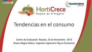 Centro de Evaluación Rosario, 30 de Noviembre 2016
Alvaro Alegría Matus- Ingeniero Agrónomo Mg en Economía
Tendencias en el consumo
 