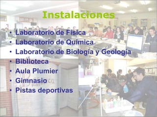 Instalaciones
• Laboratorio de Física
• Laboratorio de Química
• Laboratorio de Biología y Geología
• Biblioteca
• Aula Plumier
• Gimnasio
• Pistas deportivas
 