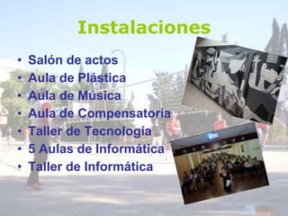 Instalaciones
• Salón de actos
• Aula de Plástica
• Aula de Música
• Aula de Compensatoria
• Taller de Tecnología
• 5 Aulas de Informática
• Taller de Informática
 