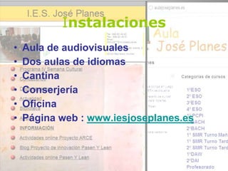 Instalaciones
• Aula de audiovisuales
• Dos aulas de idiomas
• Cantina
• Conserjería
• Oficina
• Página web : www.iesjoseplanes.es
 