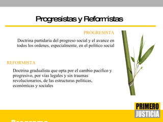 Progresistas  y  Reformistas PROGRESISTA Doctrina partidaria del progreso social y el avance en todos los ordenes, especialmente, en el político social REFORMISTA Doctrina gradualista que opta por el cambio pacifico y progresivo, por vías legales y sin traumas revolucionarios, de las estructuras políticas, económicas y sociales 