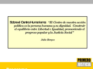 Sobre el Centro Humanismo:  “El Centro de nuestra acción política es la persona humana y su dignidad.  Construir el equilibrio entre Libertad e Igualdad, promoviendo el progreso popular y la Justicia Social” Julio Borges 