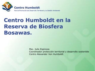 Centro Humboldt en la Reserva de Biosfera Bosawas. Msc. Julio Espinoza Coordinador protección territorial y desarrollo sostenible Centro Alexander Von Humboldt 
