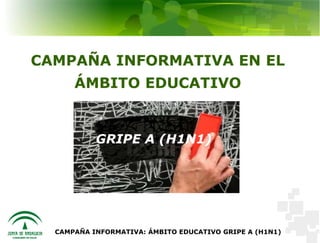 CAMPAÑA INFORMATIVA EN EL
      ÁMBITO EDUCATIVO


           GRIPE A (H1N1)




  CAMPAÑA INFORMATIVA: ÁMBITO EDUCATIVO GRIPE A (H1N1)
 