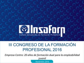 III CONGRESO DE LA FORMACIÓN
PROFESIONAL 2016
Empresa Centro: 20 años de formación dual para la empleabilidad
juvenil
Noviembre 2016
 