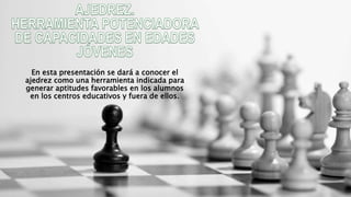 En esta presentación se dará a conocer el
ajedrez como una herramienta indicada para
generar aptitudes favorables en los alumnos
en los centros educativos y fuera de ellos.
 