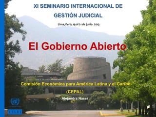 XI SEMINARIO INTERNACIONAL DE
GESTIÓN JUDICIAL
El Gobierno Abierto
Comisión Económica para América Latina y el Caribe
(CEPAL)
Alejandra Naser
Lima, Perú; 19 al 21 de junio 2013
 