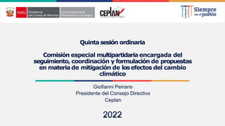 2022
Quinta sesión ordinaria
Comisión especial multipartidaria encargada del
seguimiento, coordinación y formulación de propuestas
en materia de mitigación de losefectos del cambio
climático
Giofianni Peirano
Presidente del Consejo Directivo
Ceplan
 