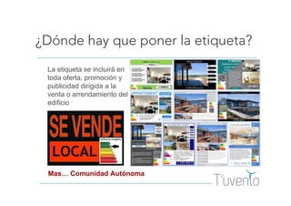 ¿Dónde hay que poner la etiqueta?
La etiqueta se incluirá en
toda oferta, promoción y
publicidad dirigida a la
venta o arrendamiento del
edificio
Mas… Comunidad Autónoma
 