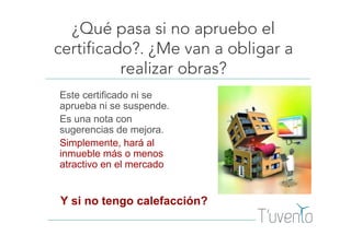 ¿Qué pasa si no apruebo el
certificado?. ¿Me van a obligar a
realizar obras?
Este certificado ni se
aprueba ni se suspende.
Es una nota con
sugerencias de mejora.
Simplemente, hará al
inmueble más o menos
atractivo en el mercado
Y si no tengo calefacción?
 