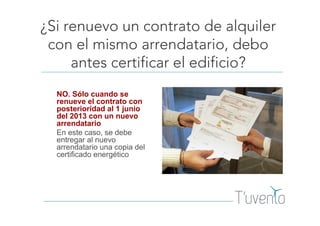 ¿Si renuevo un contrato de alquiler
con el mismo arrendatario, debo
antes certificar el edificio?
NO. Sólo cuando se
renueve el contrato con
posterioridad al 1 junio
del 2013 con un nuevo
arrendatario
En este caso, se debe
entregar al nuevo
arrendatario una copia del
certificado energético
 