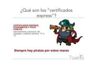 ¿Qué son los “certificados
express”?
CERTIFICADOS RÁPIDOS,
ECONÓMICOS Y POCO
FIABLES
Generalmente a distancia. No
arriesgan y califican siempre “F” o
“G”
Siempre hay piratas por estos mares
 