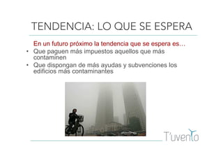 TENDENCIA: LO QUE SE ESPERA
En un futuro próximo la tendencia que se espera es…
• Que paguen más impuestos aquellos que más
contaminen
• Que dispongan de más ayudas y subvenciones los
edificios más contaminantes
 