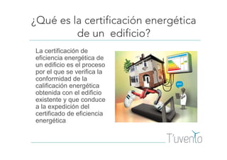 ¿Qué es la certificación energética
de un edificio?
La certificación de
eficiencia energética de
un edificio es el proceso
por el que se verifica la
conformidad de la
calificación energética
obtenida con el edificio
existente y que conduce
a la expedición del
certificado de eficiencia
energética
 