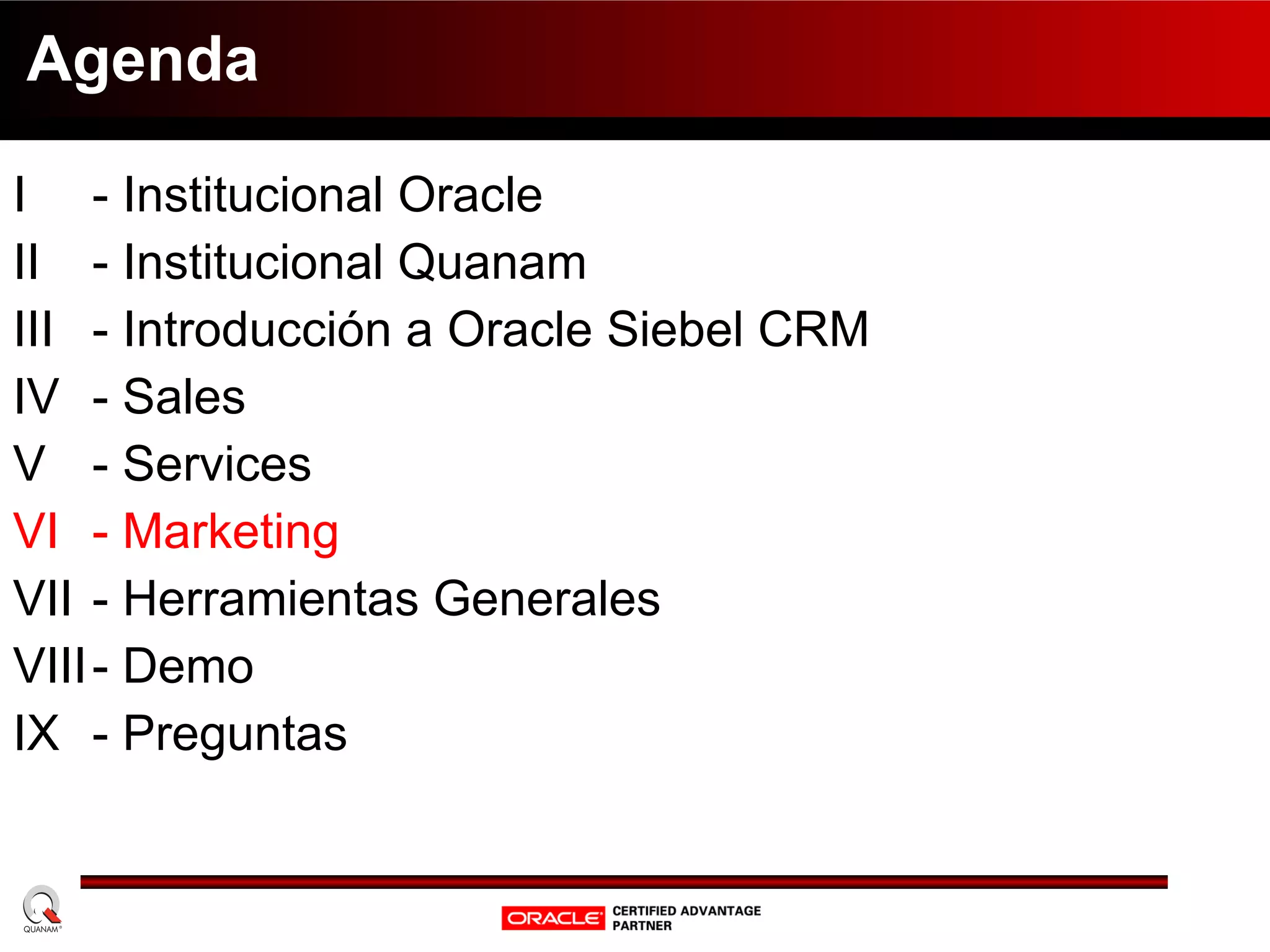 Agenda I  - Institucional Oracle II  - Institucional Quanam III - Introducción a Oracle Siebel CRM IV - Sales V - Services VI - Marketing VII - Herramientas Generales VIII - Demo IX - Preguntas 