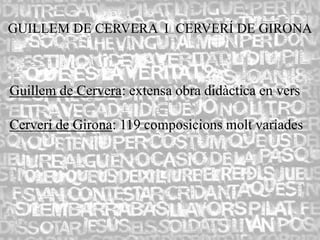 GUILLEM DE CERVERA I CERVERÍ DE GIRONA



Guillem de Cervera: extensa obra didàctica en vers

Cerverí de Girona: 119 composicions molt variades
 