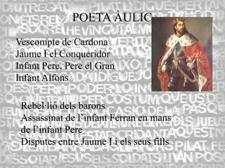POETA ÀULIC
Vescompte de Cardona
Jaume I el Conqueridor
Infant Pere, Pere el Gran
Infant Alfons

 Rebel·lió dels barons
 Assassinat de l’infant Ferran en mans
 de l’infant Pere
 Disputes entre Jaume I i els seus fills
 