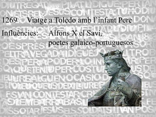 1269    Viatge a Toledo amb l’infant Pere
Influències:   Alfons X el Savi,
               poetes galaico-portuguesos
 