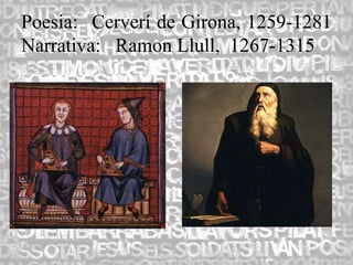 Poesia: Cerverí de Girona, 1259-1281
Narrativa: Ramon Llull, 1267-1315
 