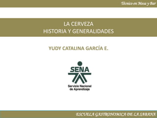 Técnico en Mesa y Bar LA CERVEZA HISTORIA Y GENERALIDADES YUDY CATALINA GARCÍA E. ESCUELA GASTRONOMICA DE LA SABANA 
