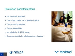 Formación Complementaria

     • Otros estudios realizados

     • Cursos relacionados con la posición a aplicar

     • Cursos de especialización

     • Cursos monográficos

     • no reglados(+ de 15-20 horas)

     • De menor duración los relacionados con el puesto




17
17
 