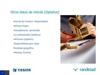 Otros datos de interés (Optativo)

      •Carnet de Conducir. Disponibilidad

      Vehículo Propio
      •Competencias personales

      y/o profesionales (optativo)
      •Aficiones (optativo)

      •Disponibilidad para viajar.

      Movilidad geográfica
      •Meritos/ Premios




19
19
 