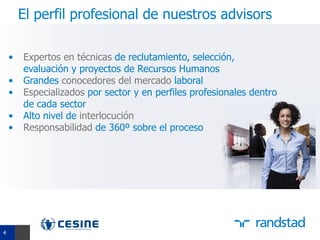 El perfil profesional de nuestros advisors

     •   Expertos en técnicas de reclutamiento, selección,
         evaluación y proyectos de Recursos Humanos
     •   Grandes conocedores del mercado laboral
     •   Especializados por sector y en perfiles profesionales dentro
         de cada sector
     •   Alto nivel de interlocución
     •   Responsabilidad de 360º sobre el proceso




44
 