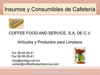 Insumos y Consumibles de Cafetería
COFFEE FOOD AND SERVICE, S.A. DE C.V.
Artículos y Productos para Limpieza
Tel. 56-50-05-41
Fax 56-50-05-41
www.coffeefoodandservice.com
ventas@coffeefoodandservice.com
cfys@prodigy.net.mx
 