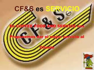 CF&S es SERVICIO
En COFFEE FOOD AND SERVICE nos
Proponemos dar el mejor servicio al
Cliente
 
