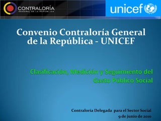 Convenio Contraloría General
  de la República - UNICEF




           Contraloría Delegada para el Sector Social
                                  9 de junio de 2010
 