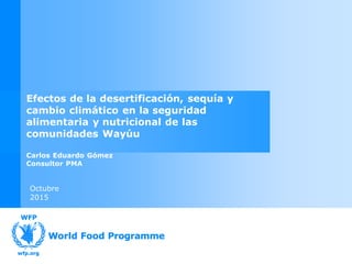 Octubre
2015
Efectos de la desertificación, sequía y
cambio climático en la seguridad
alimentaria y nutricional de las
comunidades Wayúu
Carlos Eduardo Gómez
Consultor PMA
 