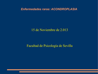 Enfermedades raras: ACONDROPLASIA

15 de Noviembre de 2.013

Facultad de Psicología de Sevilla

 