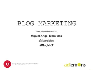 BLOG MARKETING
      15 de Noviembre de 2012

   Miguel Angel Ivars Mas
         @IvarsMas
          #BlogMKT
 