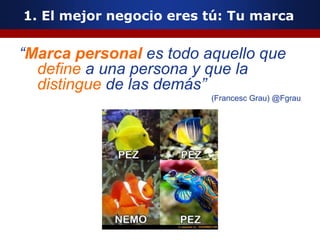 1. El mejor negocio eres tú: Tu marca
“Marca personal es todo aquello que
define a una persona y que la
distingue de las demás”
(Francesc Grau) @Fgrau
 