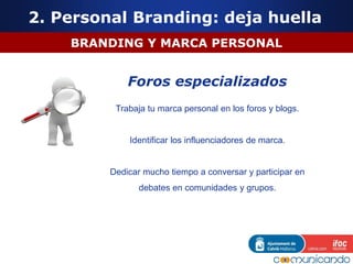 BRANDING Y MARCA PERSONAL
Foros especializados
Trabaja tu marca personal en los foros y blogs.
Identificar los influenciadores de marca.
Dedicar mucho tiempo a conversar y participar en
debates en comunidades y grupos.
2. Personal Branding: deja huella
 