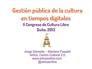 Gestión pública de la cultura
en tiempos digitales
II Congreso de Cultura Libre
Quito, 2013
Jorge Gemetto – Mariana Fossatti
Ártica, Centro Cultural 2.0
www.articaonline.com
@articaonline
 