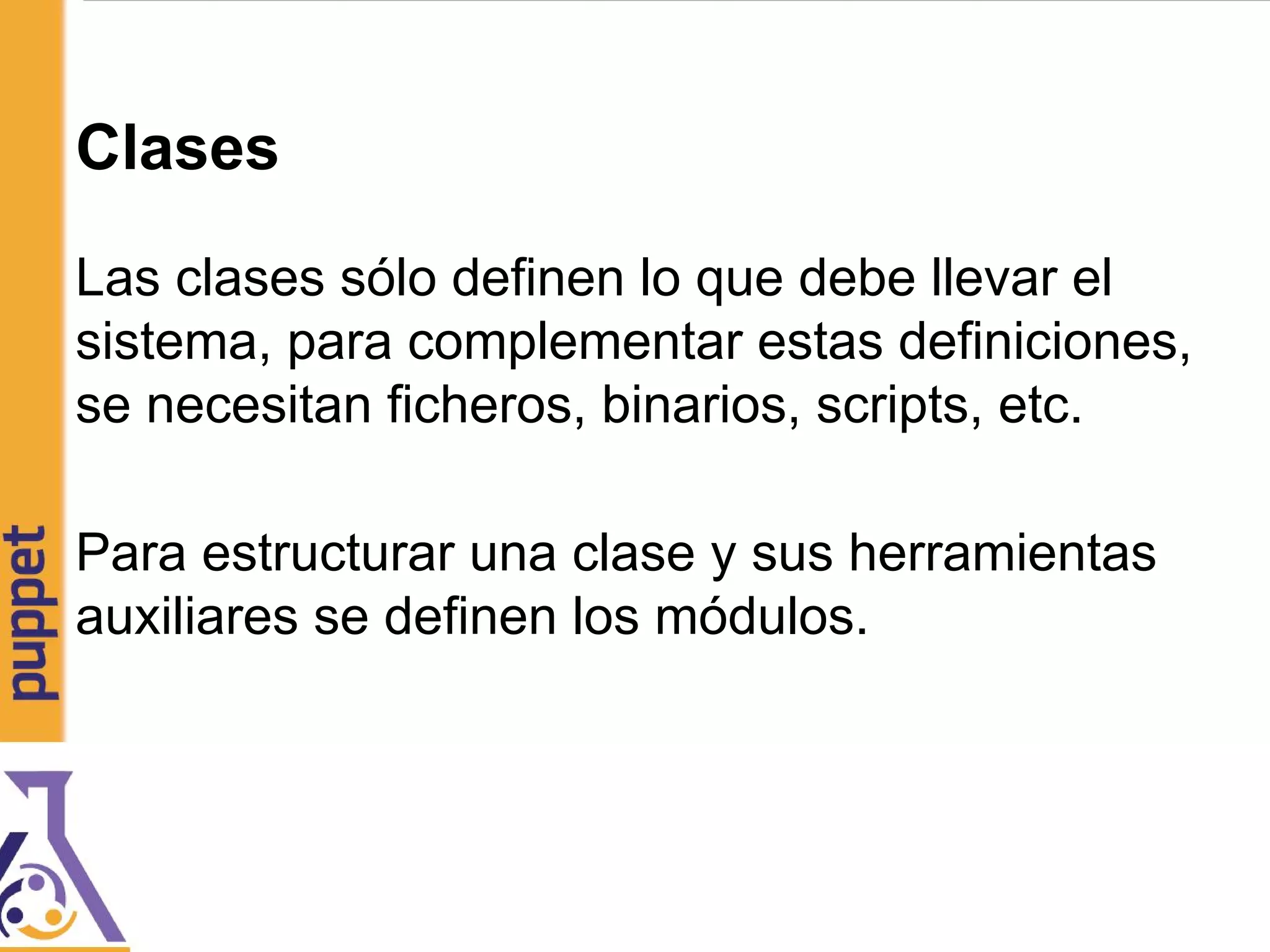 Clases
Las clases sólo definen lo que debe llevar el
sistema, para complementar estas definiciones,
se necesitan ficheros, binarios, scripts, etc.
Para estructurar una clase y sus herramientas
auxiliares se definen los módulos.
 