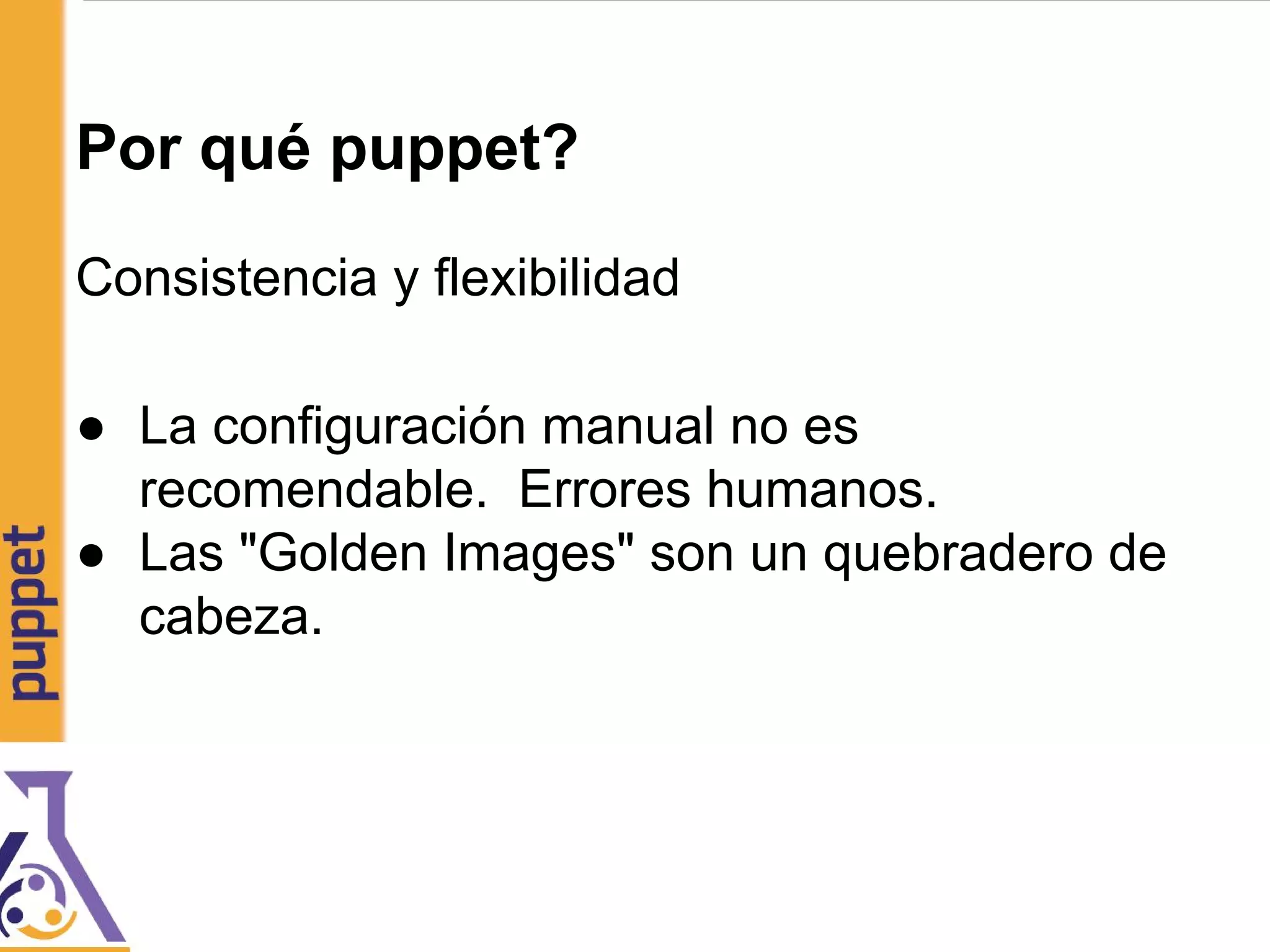 Por qué puppet?
Consistencia y flexibilidad
● La configuración manual no es
recomendable. Errores humanos.
● Las "Golden Images" son un quebradero de
cabeza.
 