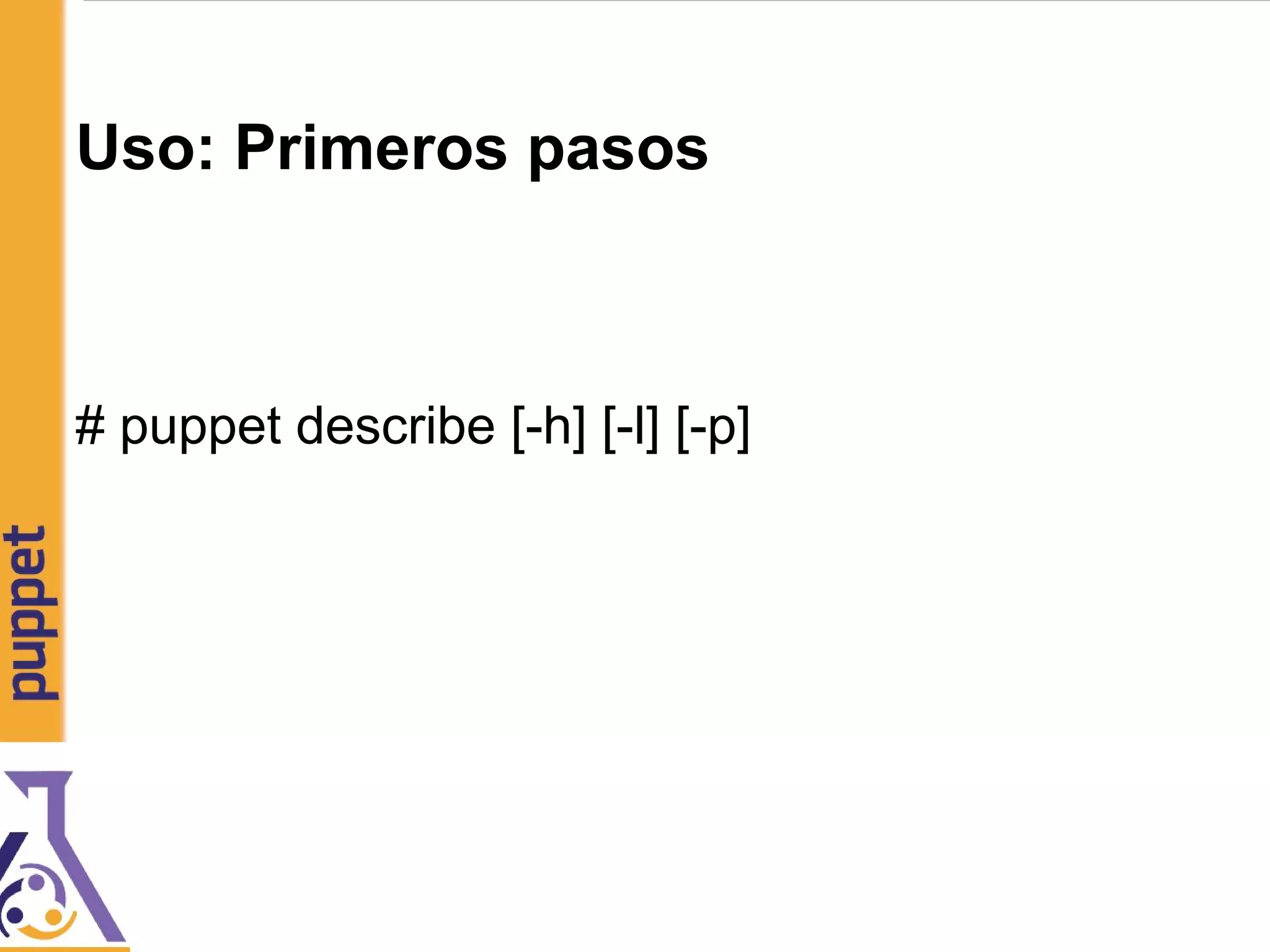 Uso: Primeros pasos
# puppet describe [-h] [-l] [-p]
 